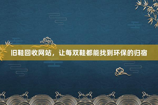 旧鞋回收网站，让每双鞋都能找到环保的归宿