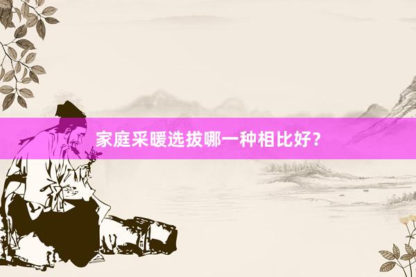 家庭采暖选拔哪一种相比好？