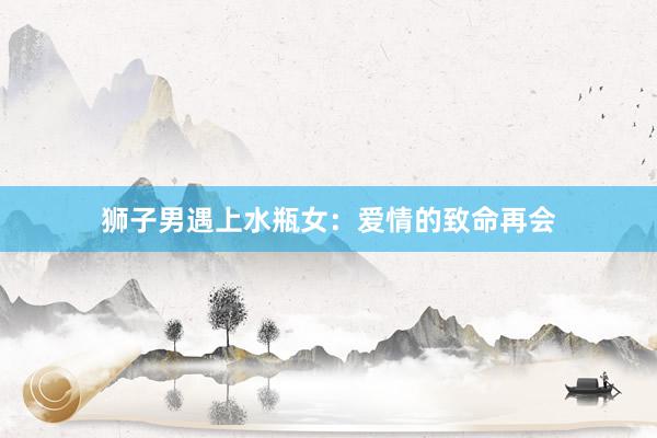狮子男遇上水瓶女:爱情的致命再会