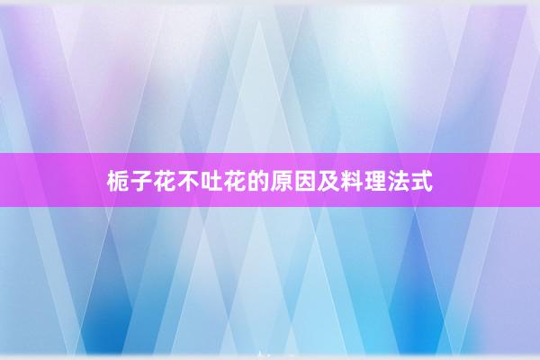 栀子花不吐花的原因及料理法式