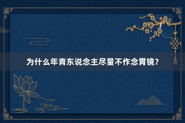 为什么年青东说念主尽量不作念胃镜?